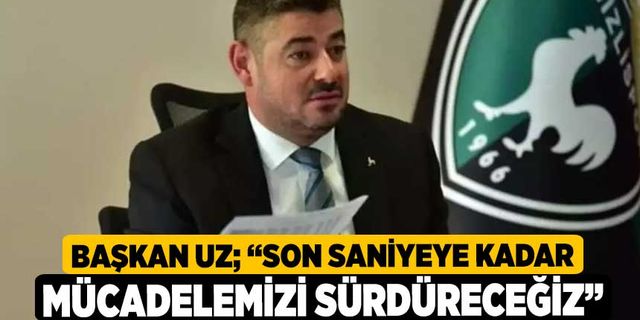 Başkan Uz; “Son saniyeye kadar mücadelemizi sürdüreceğiz”