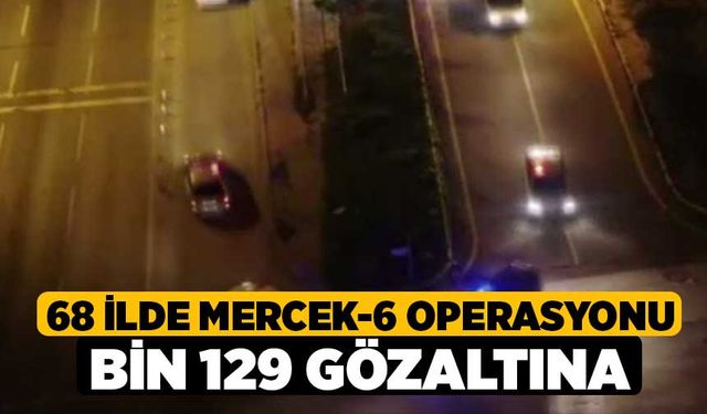 68 ilde Mercek-6 Operasyonu bin 129 gözaltına