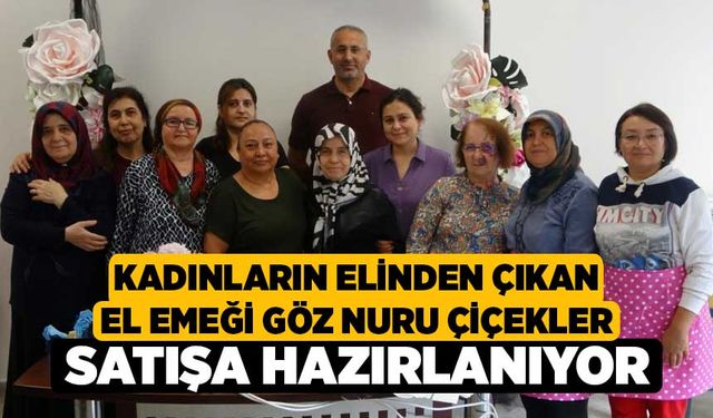 Kadınların elinden çıkan el emeği göz nuru çiçekler satışa hazırlanıyor