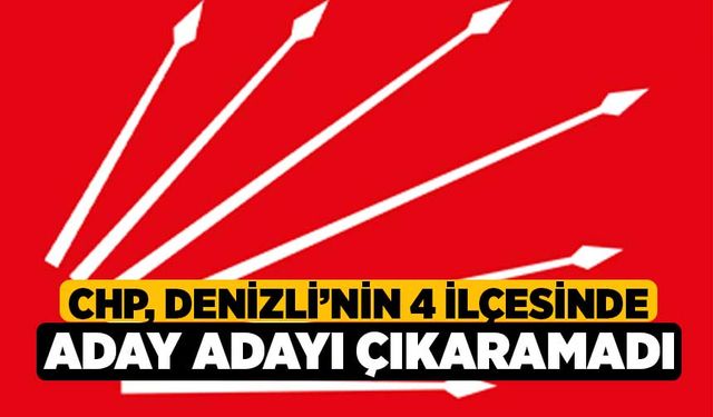 CHP, Denizli’nin 4 ilçesinde aday adayı çıkaramadı