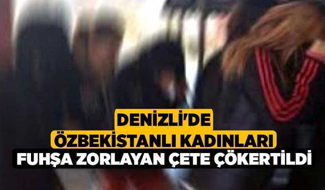 Denizli'de Özbekistanlı Kadınları Fuhşa Zorlayan Çete Çökertildi