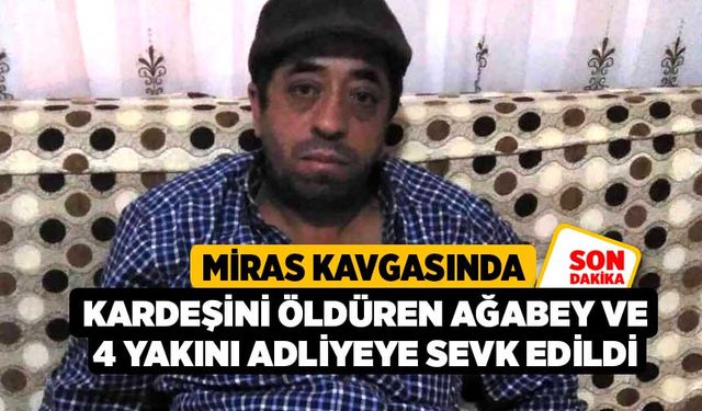 Miras kavgasında kardeşini öldüren ağabey ve 4 yakını adliyeye sevk edildi