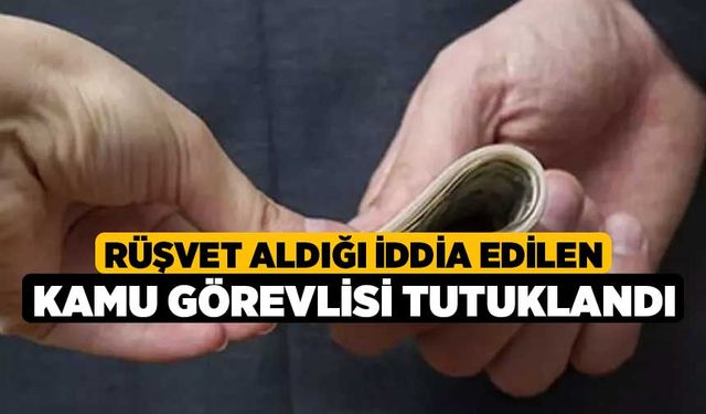 Rüşvet aldığı iddia edilen kamu görevlisi tutuklandı