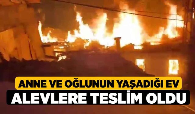 Anne ve oğlunun yaşadığı ev alevlere teslim oldu