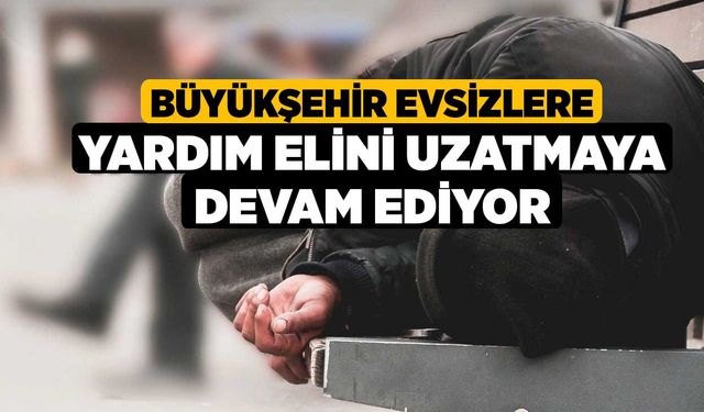 Büyükşehir evsizlere yardım elini uzatmaya devam ediyor