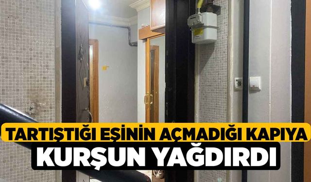 Tartıştığı eşinin açmadığı kapıya kurşun yağdırdı