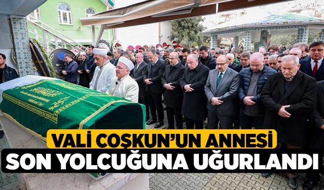 Vali Coşkun’un annesi son yolcuğuna uğurlandı