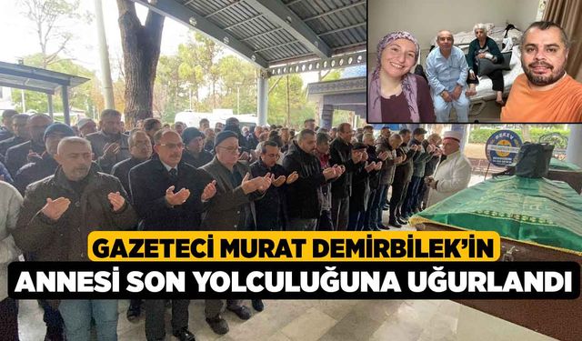 Gazeteci Murat Demirbilek’in annesi son yolculuğuna uğurlandı