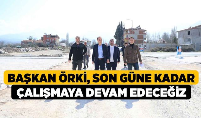 Başkan Örki: “Son Güne Kadar Çalışmaya Devam Edeceğiz”