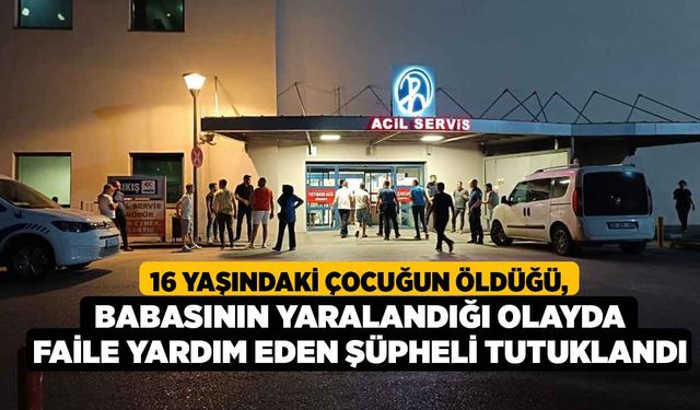 16 yaşındaki çocuğun öldüğü, babasının yaralandığı olayda faile yardım eden şüpheli tutuklandı