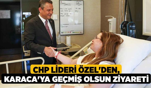 CHP Lideri Özel'den, Karaca'ya Geçmiş Olsun Ziyareti