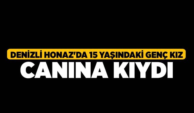 Denizli Honaz'da 15 Yaşındaki Genç Kız Canına Kıydı