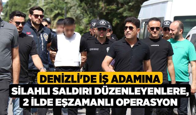 Denizli'de İş Adamına Silahlı Saldırı Düzenleyenlere, 2 İlde Eşzamanlı Operasyon