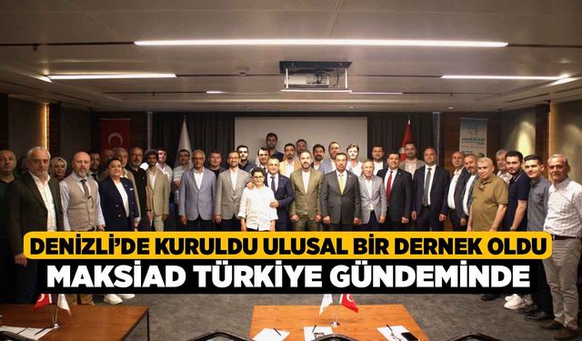 Denizli’de Kuruldu Ulusal Bir Dernek Oldu, MAKSİAD Türkiye Gündeminde