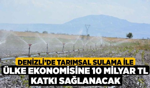 Denizli’de tarımsal sulama ile ülke ekonomisine 10 milyar TL katkı sağlanacak