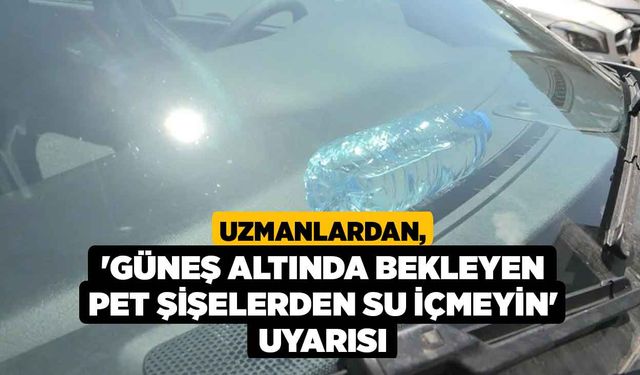 Uzmanlardan, 'Güneş altında bekleyen pet şişelerden su içmeyin' uyarısı