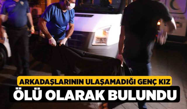 Arkadaşlarının ulaşamadığı genç kız ölü olarak bulundu