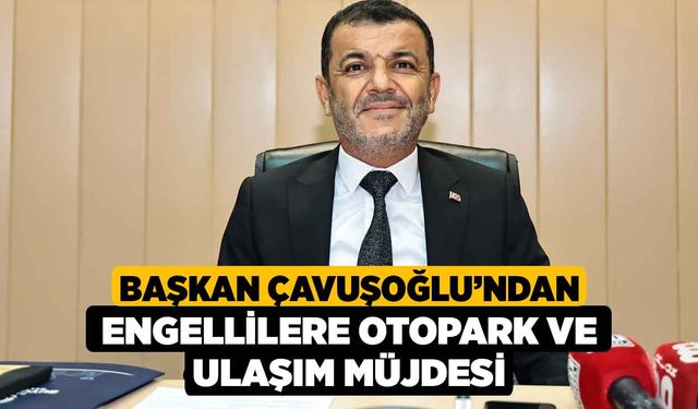 Başkan Çavuşoğlu’ndan engellilere otopark ve ulaşım müjdesi