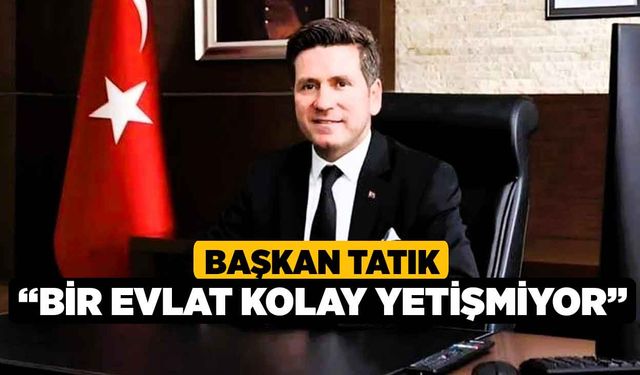 Başkan Tatık; “Bir evlat kolay yetişmiyor”