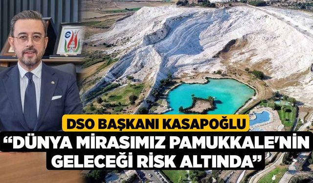 DSO Başkanı Kasapoğlu, “Dünya mirasımız Pamukkale'nin geleceği risk altında”