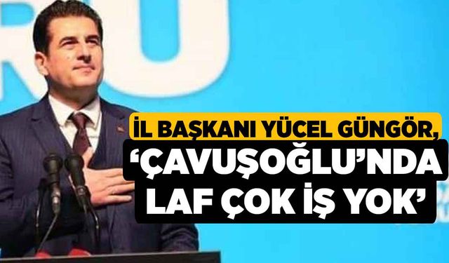 İl Başkanı Yücel Güngör, ‘Çavuşoğlu’nda laf çok iş yok’