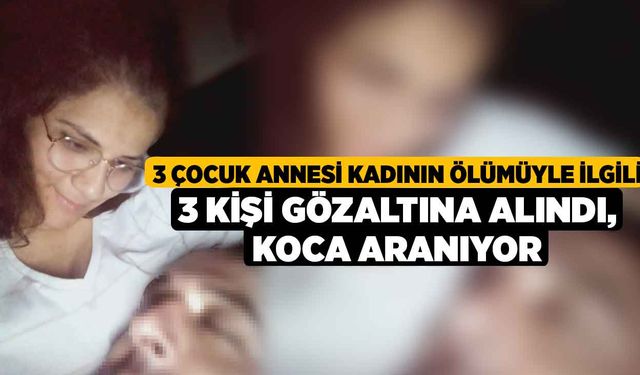 3 çocuk annesi kadının ölümüyle ilgili 3 kişi gözaltına alındı, koca aranıyor