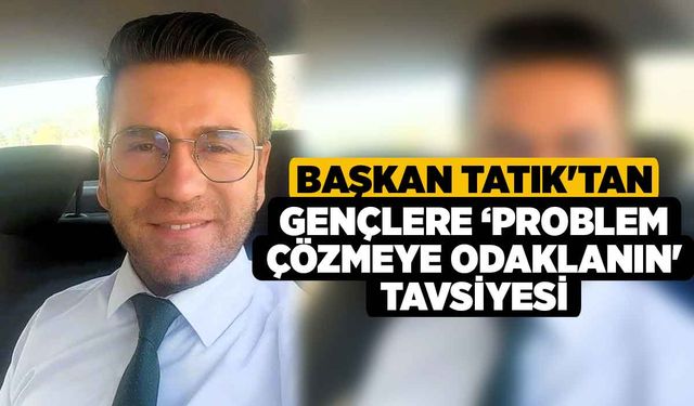 Başkan Tatık'tan gençlere ‘Problem çözmeye odaklanın' tavsiyesi