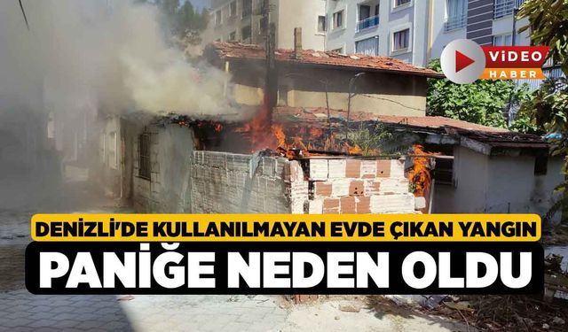 Denizli'de Kullanılmayan Evde Çıkan Yangın Paniğe Neden Oldu