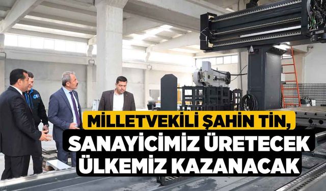 Milletvekili Şahin Tin, Sanayicimiz Üretecek Ülkemiz Kazanacak