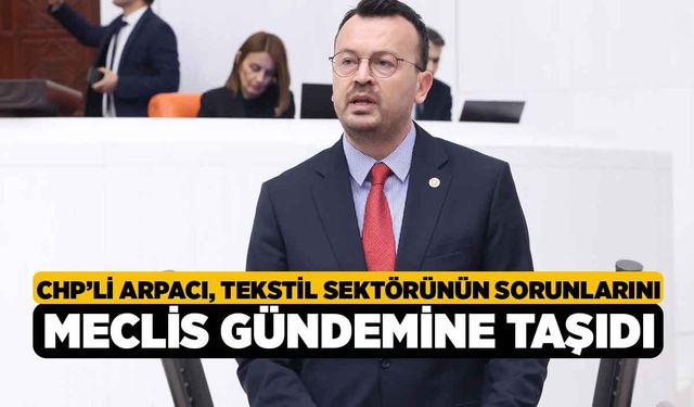 CHP’li Arpacı, Tekstil Sektörünün Sorunlarını Meclis Gündemine Taşıdı