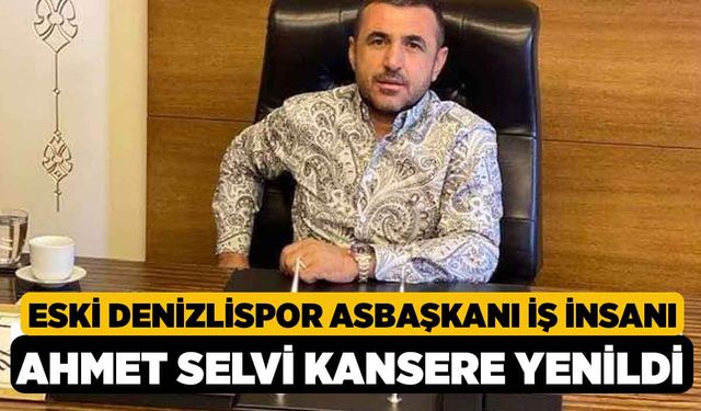 Eski Denizlispor Asbaşkanı İş İnsanı Ahmet Selvi Kansere Yenildi