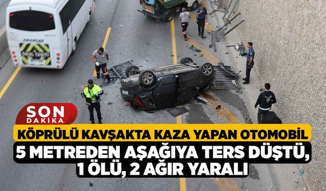 Köprülü Kavşakta Kaza Yapan Otomobil 5 Metreden Aşağıya Ters Düştü: 1 Ölü, 2 Ağır Yaralı