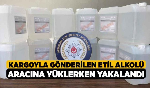 Kargoyla Gönderilen Etil Alkolü Aracına Yüklerken Yakalandı