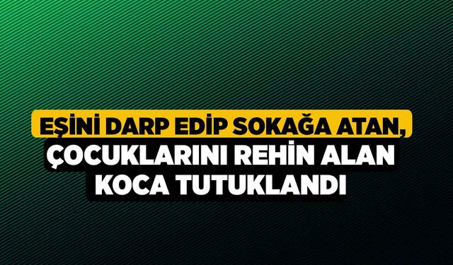 Eşini darp edip sokağa atan, çocuklarını rehin alan koca tutuklandı