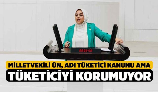 Milletvekili Ün, “Adı Tüketici Kanunu ama tüketiciyi korumuyor”