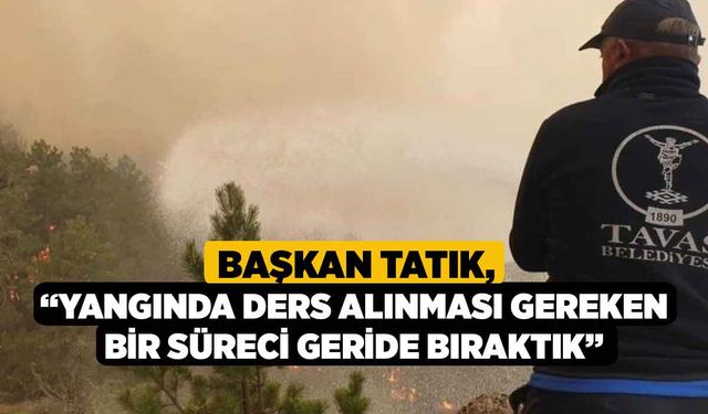 Başkan Tatık; “Yangında ders alınması gereken bir süreci geride bıraktık”