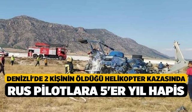 Denizli'de 2 kişinin öldüğü helikopter kazasında Rus pilotlara 5'er yıl hapis