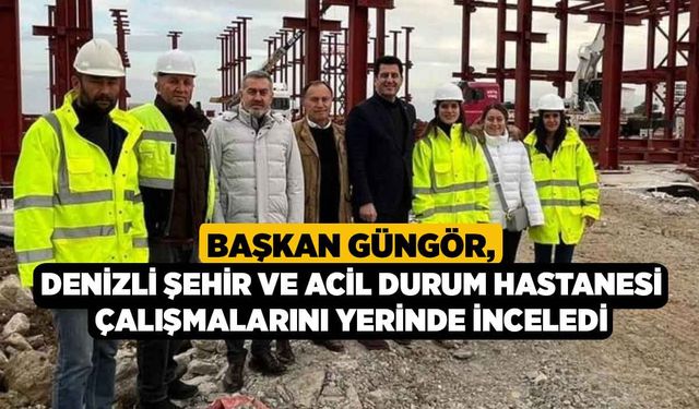 Başkan Güngör, Denizli Şehir ve Acil Durum Hastanesi çalışmalarını yerinde inceledi