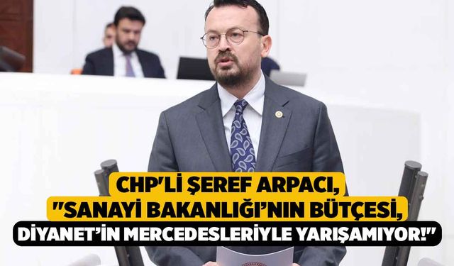 CHP'li Arpacı, "Sanayi Bakanlığı’nın bütçesi, Diyanet’in Mercedesleriyle yarışamıyor!"