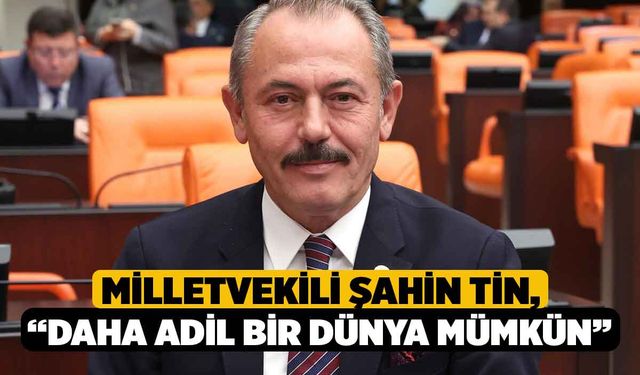 Milletvekili Şahin Tin, “Daha Adil Bir Dünya Mümkün”