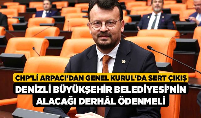 CHP'li Arpacı'dan Genel Kurul'da Sert Çıkış, Denizli Büyükşehir Belediyesi’nin Alacağı Derhâl Ödenmeli