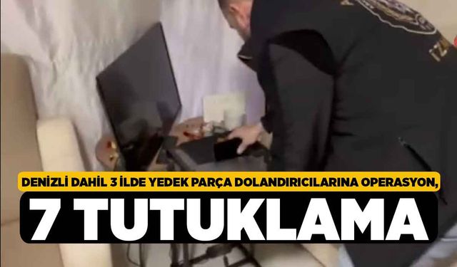 Denizli dahil 3 ilde yedek parça dolandırıcılarına operasyon, 7 tutuklama