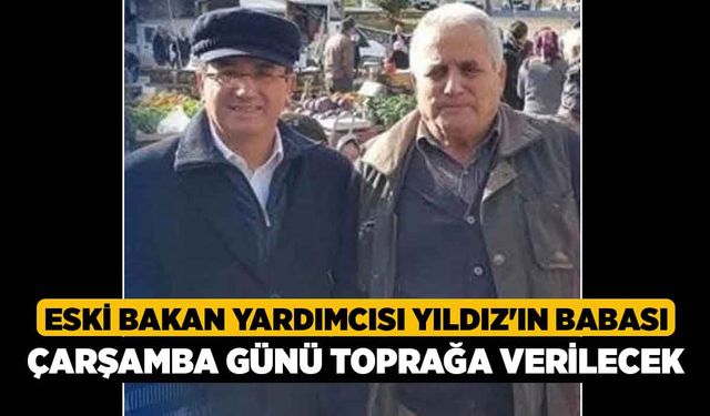 Eski Bakan Yardımcısı Yıldız'ın babası Çarşamba günü toprağa verilecek