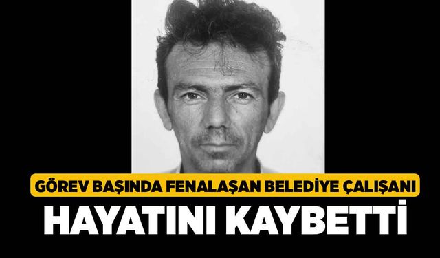 Görev Başında Fenalaşan Belediye Çalışanı Hayatını Kaybetti