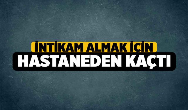 İntikam almak için hastaneden kaçtı