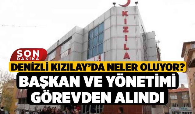 Denizli Kızılay’da Neler Oluyor? Başkan ve Yönetimi Görevden Alındı