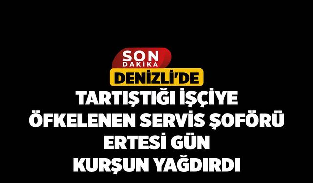 Denizli'de Tartıştığı işçiye öfkelenen servis şoförü ertesi gün kurşun yağdırdı