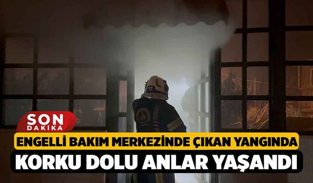 Engelli bakım merkezinde çıkan yangında korku dolu anlar yaşandı