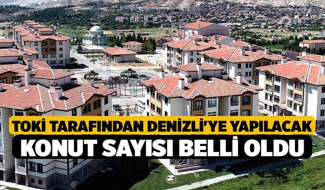 TOKİ tarafından Denizli'ye yapılacak konut sayısı belli oldu