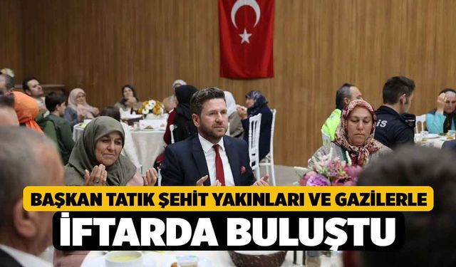 Başkan Tatık şehit yakınları ve gazilerle iftarda buluştu